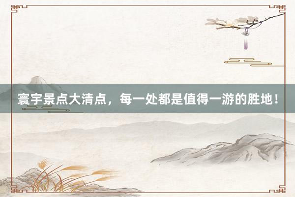 寰宇景点大清点，每一处都是值得一游的胜地！