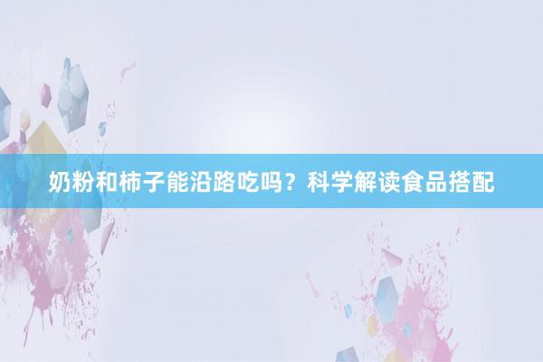 奶粉和柿子能沿路吃吗？科学解读食品搭配