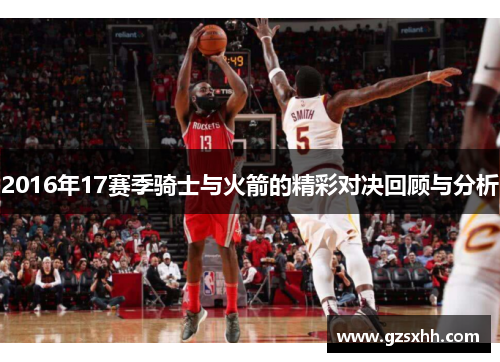 2016年17赛季骑士与火箭的精彩对决回顾与分析