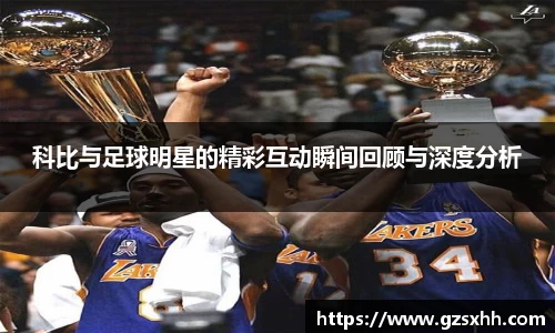 科比与足球明星的精彩互动瞬间回顾与深度分析