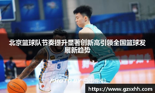 北京篮球队节奏提升显著创新高引领全国篮球发展新趋势