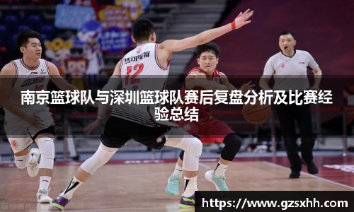 南京篮球队与深圳篮球队赛后复盘分析及比赛经验总结