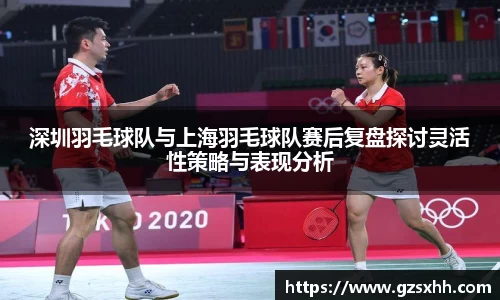 深圳羽毛球队与上海羽毛球队赛后复盘探讨灵活性策略与表现分析
