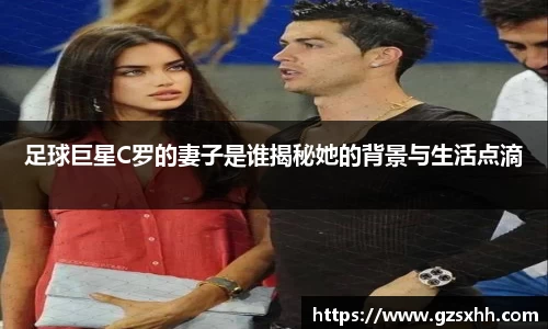 足球巨星C罗的妻子是谁揭秘她的背景与生活点滴