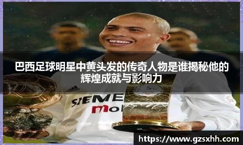 巴西足球明星中黄头发的传奇人物是谁揭秘他的辉煌成就与影响力