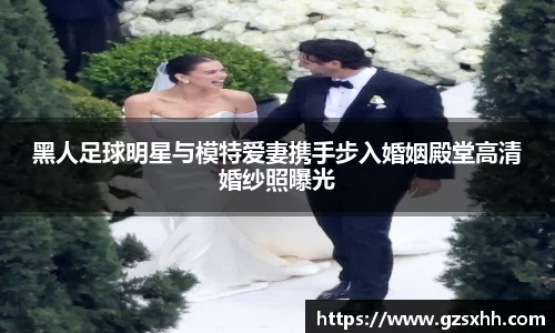 黑人足球明星与模特爱妻携手步入婚姻殿堂高清婚纱照曝光